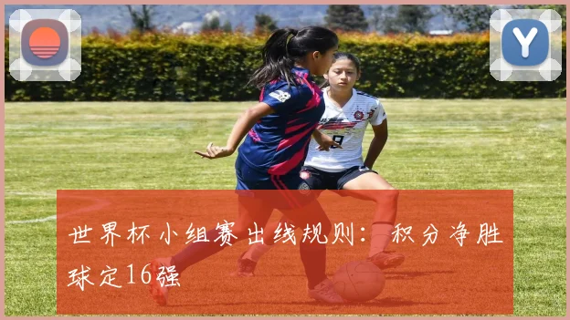 世界杯小组赛出线规则：积分净胜球定16强