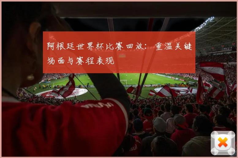 阿根廷世界杯比赛回放：重温关键场面与赛程表现