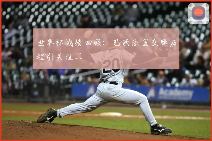 世界杯战绩回顾：巴西法国交锋历程引关注_1