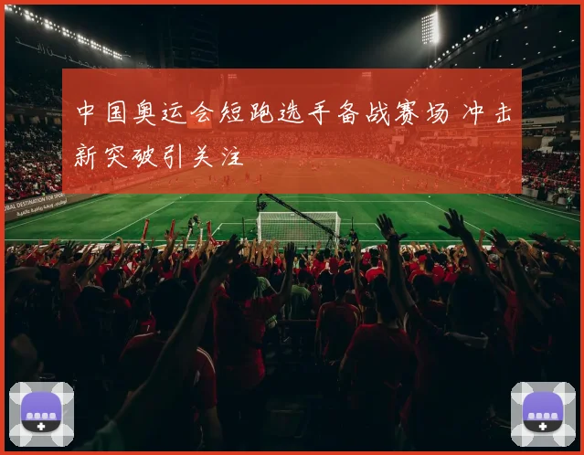 中国奥运会短跑选手备战赛场 冲击新突破引关注