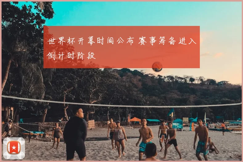 世界杯开幕时间公布 赛事筹备进入倒计时阶段