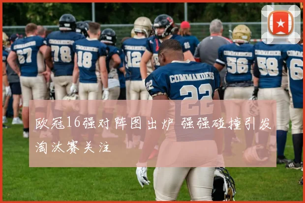 欧冠16强对阵图出炉 强强碰撞引发淘汰赛关注