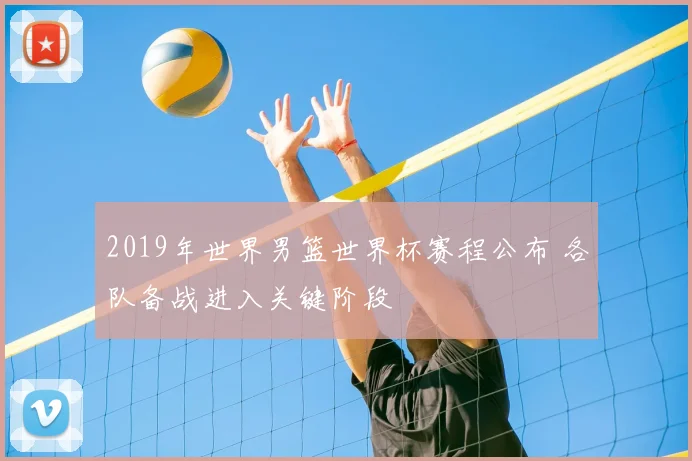 2019年世界男篮世界杯赛程公布 各队备战进入关键阶段