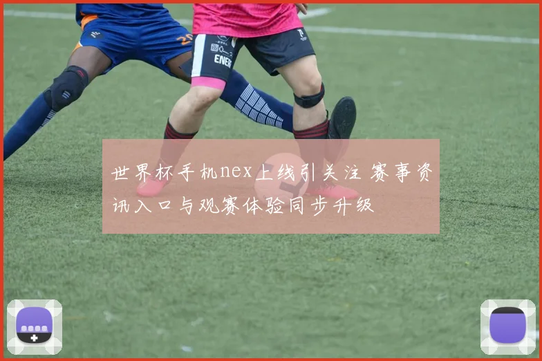 世界杯手机nex上线引关注 赛事资讯入口与观赛体验同步升级