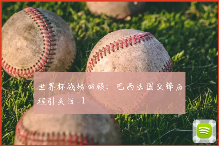 世界杯战绩回顾:巴西法国交锋历程引关注_1