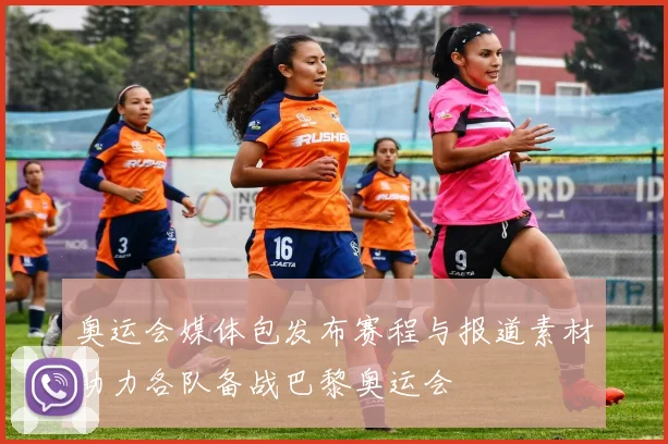 奥运会媒体包发布赛程与报道素材助力各队备战巴黎奥运会