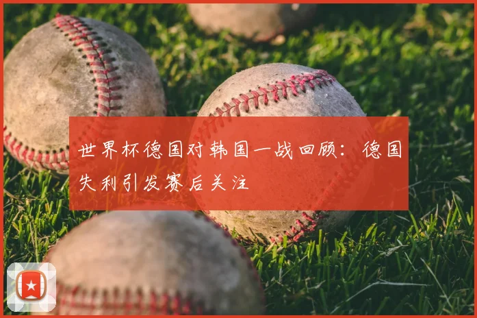 世界杯德国对韩国一战回顾:德国失利引发赛后关注